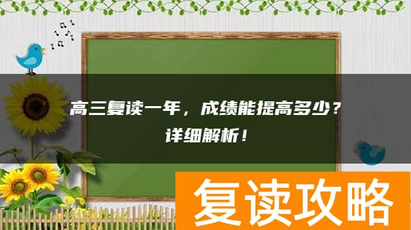高三复读一年，成绩能提高多少？详细解析！