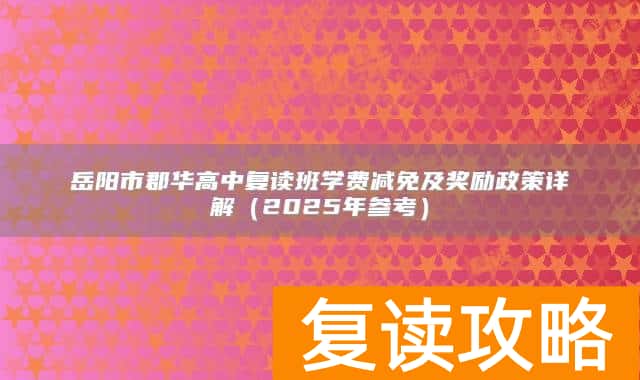 岳阳市郡华高中复读班学费减免及奖励政策详解（2025年参考）