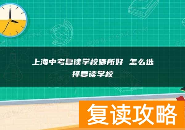 上海中考复读学校哪所好 怎么选择复读学校