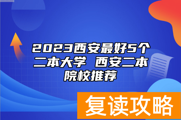 2023西安最好5个二本大学 西安二本院校推荐