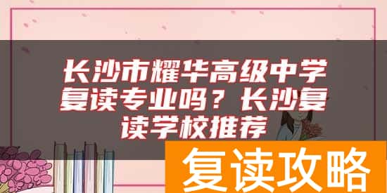 长沙市耀华高级中学复读专业吗？长沙复读学校推荐