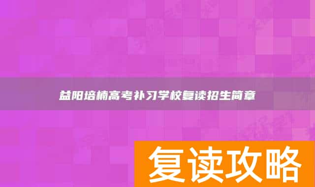 益阳培楠高考补习学校复读招生简章