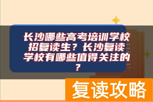 长沙哪些高考培训学校招复读生？长沙复读学校有哪些值得关注的？