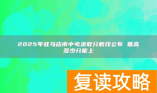2025年驻马店市中考录取分数线公布 普高多少分能上