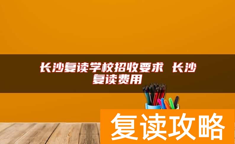 长沙复读学校招收要求 长沙复读费用