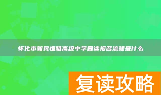 怀化市新晃恒雅高级中学复读报名流程是什么