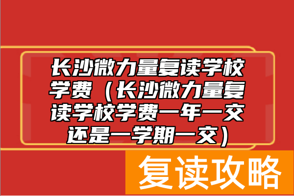 长沙微力量复读学校学费（长沙微力量复读学校学费一年一交还是一学期一交）