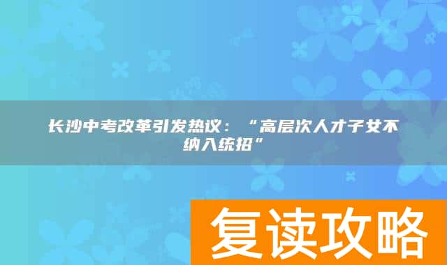 长沙中考改革引发热议：“高层次人才子女不纳入统招”