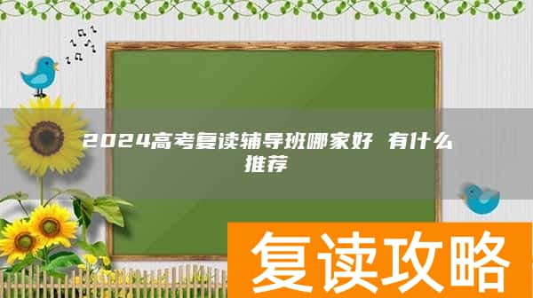 2024高考复读辅导班哪家好 有什么推荐