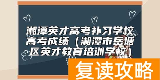 湘潭英才高考补习学校高考成绩（湘潭市岳塘区英才教育培训学校）