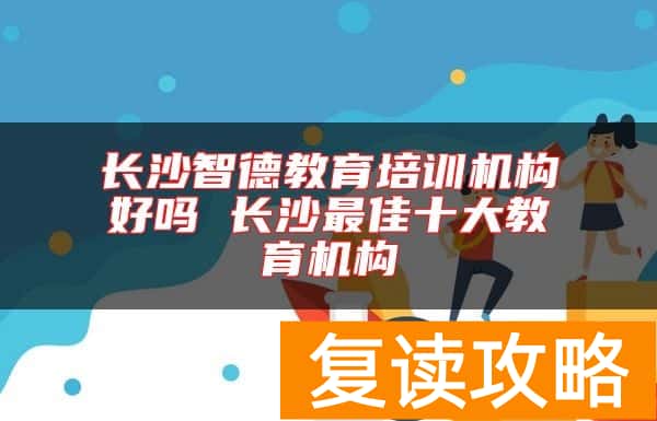 长沙智德教育培训机构好吗 长沙最佳十大教育机构
