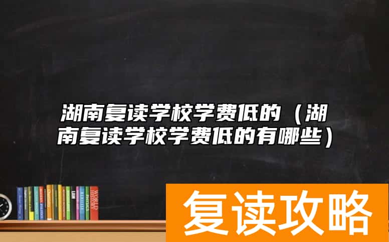 湖南复读学校学费低的（湖南复读学校学费低的有哪些）