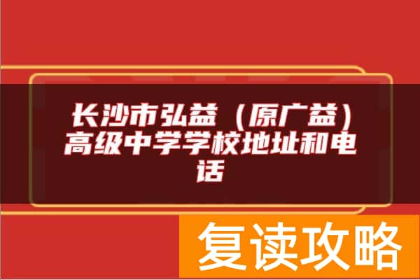 长沙市弘益（原广益）高级中学学校地址和电话