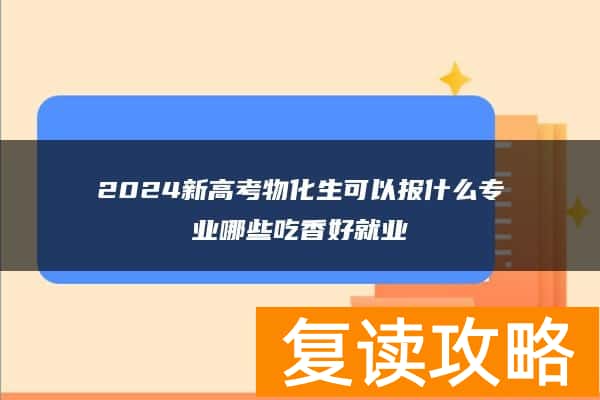 2024新高考物化生可以报什么专业哪些吃香好就业