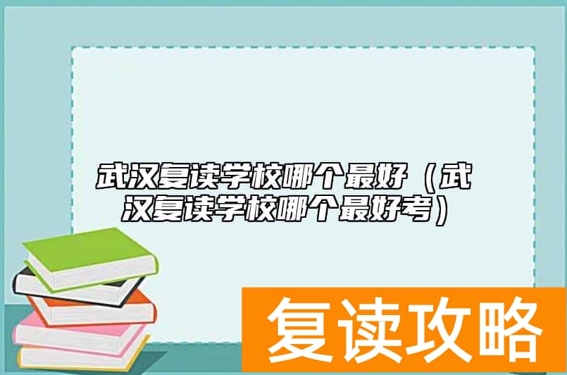 武汉复读学校哪个最好(武汉复读学校哪个最好考)