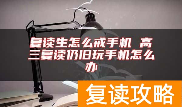 复读生怎么戒手机 高三复读仍旧玩手机怎么办