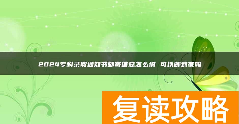 2024专科录取通知书邮寄信息怎么填 可以邮到家吗