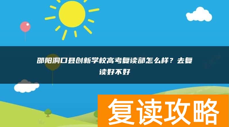 邵阳洞口县创新学校高考复读部怎么样？去复读好不好