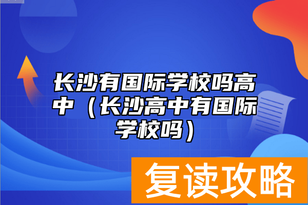 长沙有国际学校吗高中(长沙高中有国际学校吗)