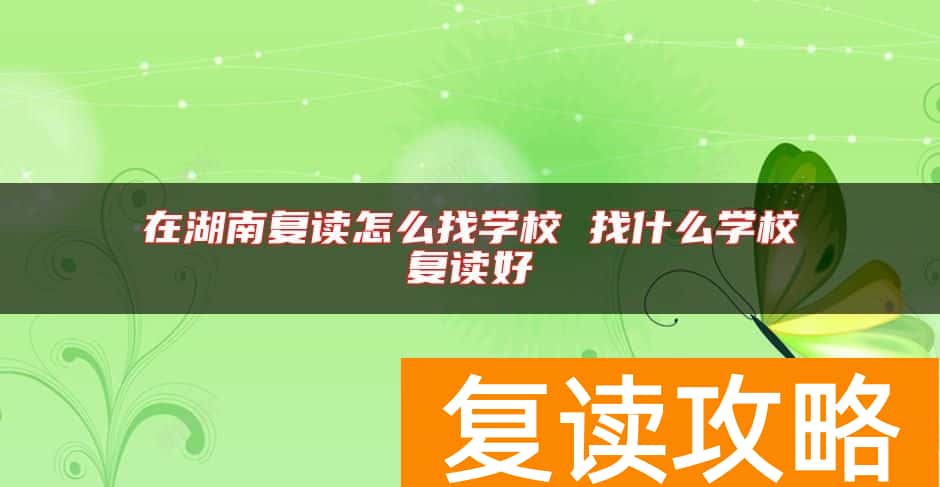 在湖南复读怎么找学校 找什么学校复读好
