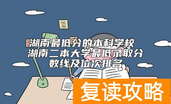 湖南最低分的本科学校 湖南二本大学最低录取分数线及位次排名