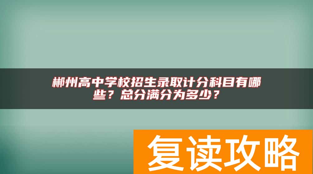 郴州高中学校招生录取计分科目有哪些？总分满分为多少？