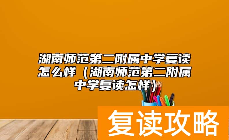 湖南师范第二附属中学复读怎么样（湖南师范第二附属中学复读怎样）