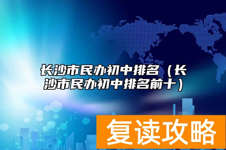 长沙市民办初中排名（长沙市民办初中排名前十）