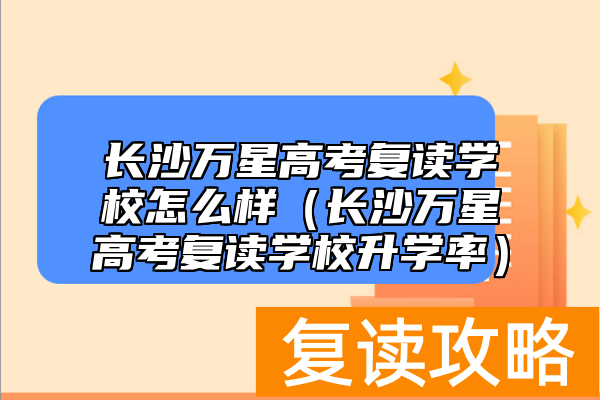 长沙万星高考复读学校怎么样（长沙万星高考复读学校升学率）