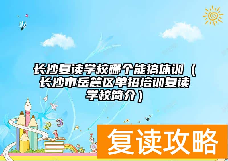 长沙复读学校哪个能搞体训(长沙市岳麓区单招培训复读学校简介)