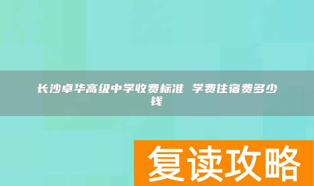 长沙卓华高级中学收费标准 学费住宿费多少钱