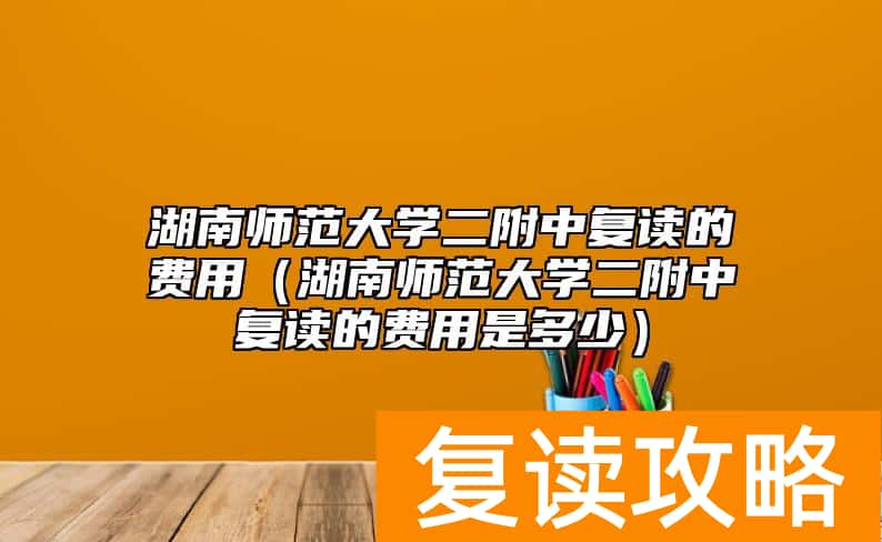 湖南师范大学二附中复读的费用（湖南师范大学二附中复读的费用是多少）