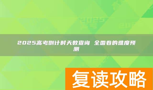 2025高考倒计时天数查询 全国卷的难度预测