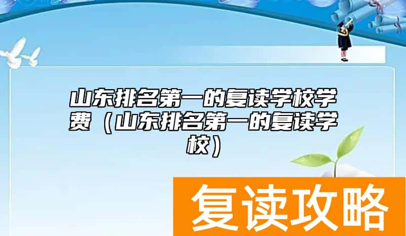 山东排名第一的复读学校学费（山东排名第一的复读学校）