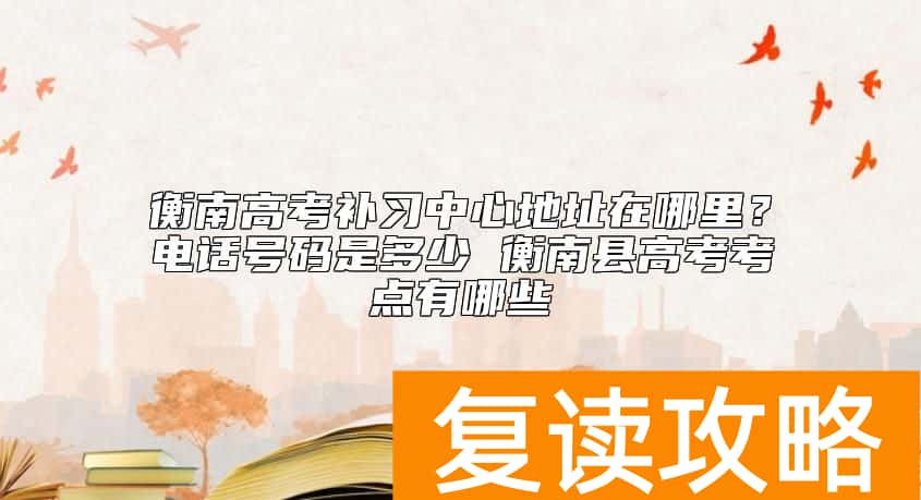 衡南高考补习中心地址在哪里？复读招生电话号码是多少