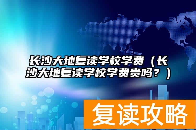 长沙大地复读学校学费（长沙大地复读学校学费贵吗？）