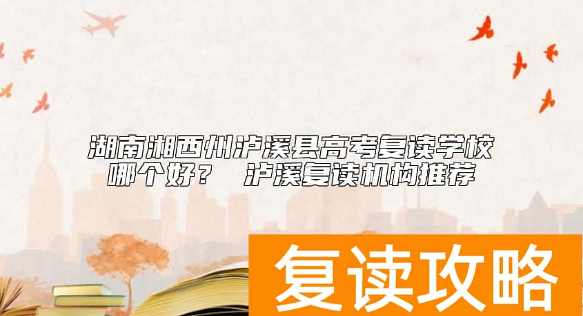 湖南湘西州泸溪县高考复读学校哪个好？ 泸溪复读机构推荐