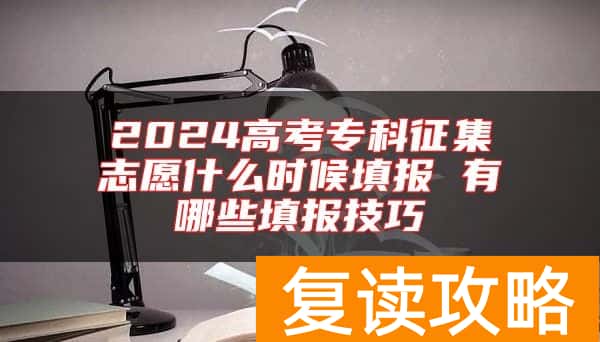 2024高考专科征集志愿什么时候填报 有哪些填报技巧