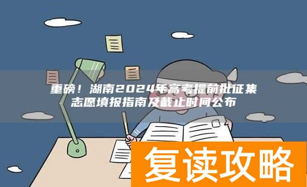 重磅！湖南2024年高考提前批征集志愿填报指南及截止时间公布