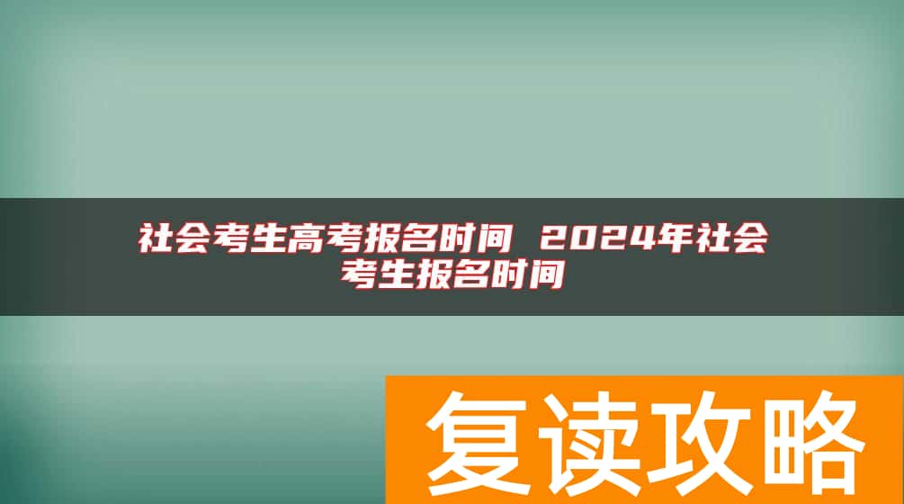 社会考生高考报名时间 2024年社会考生报名时间