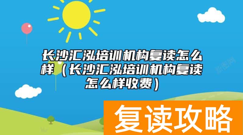 长沙汇泓培训机构复读怎么样（长沙汇泓培训机构复读怎么样收费）