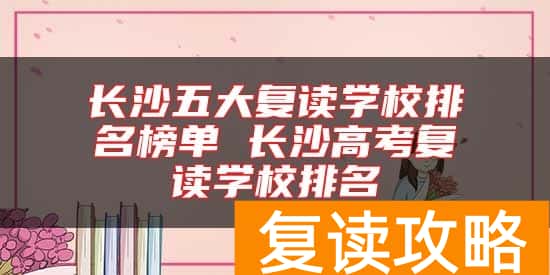 长沙五大复读学校排名榜单 长沙高考复读学校排名