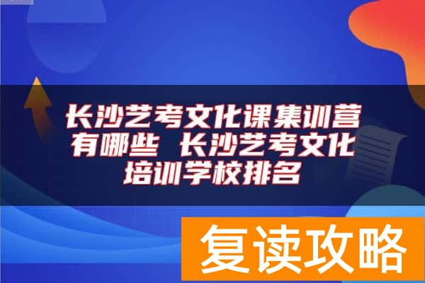 长沙艺考文化课集训营有哪些 长沙艺考文化培训学校排名