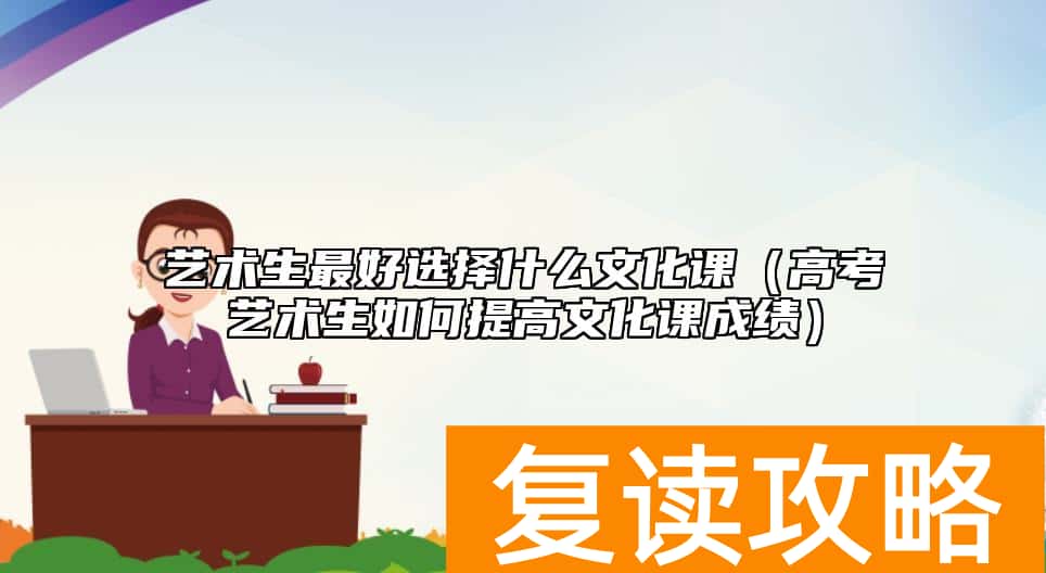 艺术生最好选择什么文化课（高考艺术生如何提高文化课成绩）