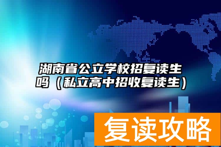 湖南省公立学校招复读生吗（私立高中招收复读生）
