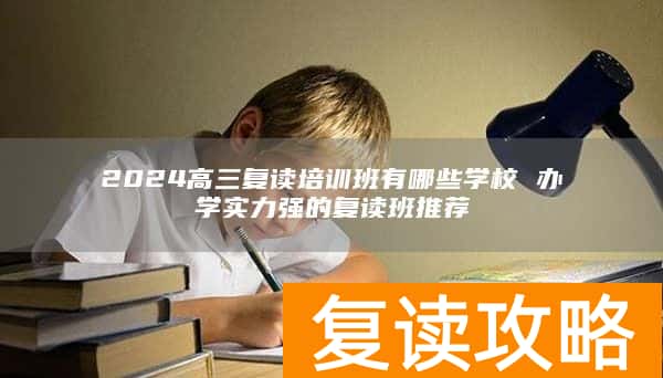 2024高三复读培训班有哪些学校 办学实力强的复读班推荐