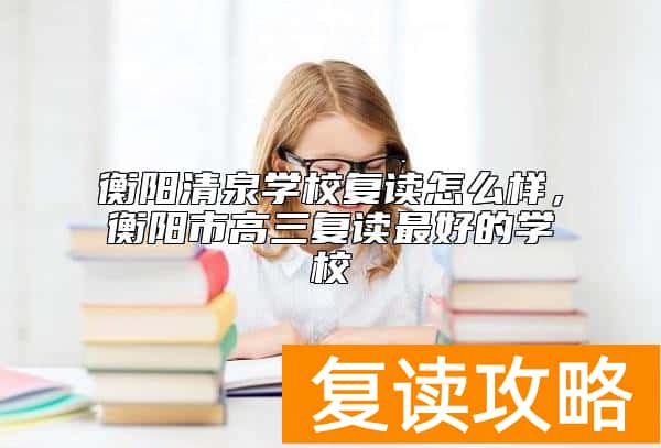 衡阳清泉学校复读怎么样，衡阳市高三复读最好的学校