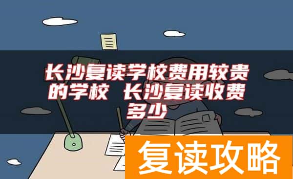 长沙复读学校费用较贵的学校 长沙复读收费多少