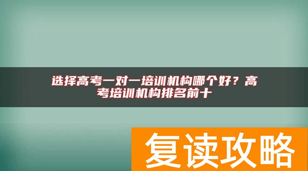 选择高考一对一培训机构哪个好？高考培训机构排名前十