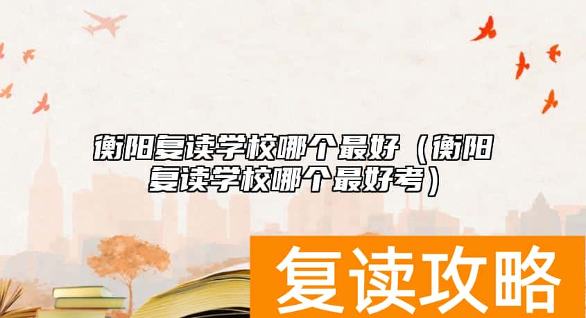 衡阳复读学校哪个最好（衡阳复读学校哪个最好考）